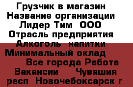 Грузчик в магазин › Название организации ­ Лидер Тим, ООО › Отрасль предприятия ­ Алкоголь, напитки › Минимальный оклад ­ 20 500 - Все города Работа » Вакансии   . Чувашия респ.,Новочебоксарск г.